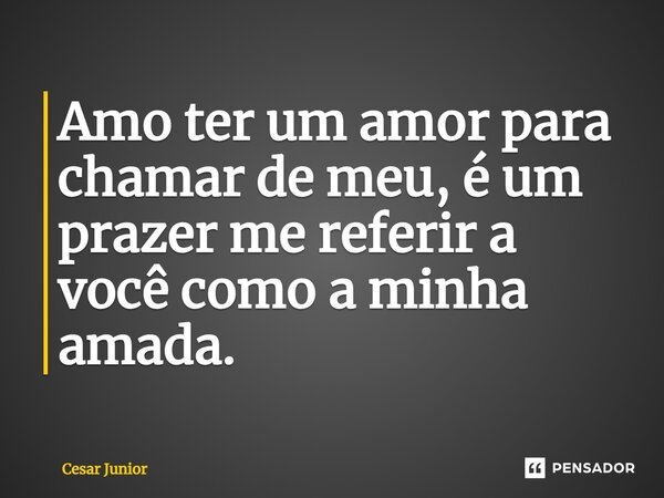 ⁠Amo ter um amor para chamar de meu, é um prazer me referir a você como a minha amada.... Frase de Cesar Junior.
