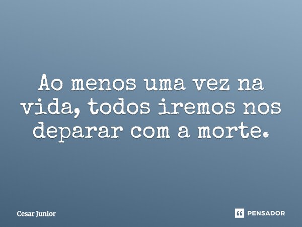 ⁠Ao menos uma vez na vida, todos iremos nos deparar com a morte.... Frase de Cesar Junior.