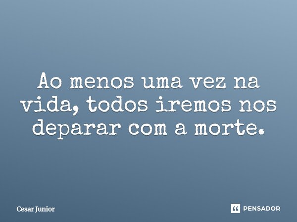 ⁠Ao menos uma vez na vida, todos iremos nos deparar com a morte.... Frase de Cesar Junior.