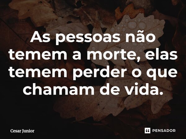 ⁠As pessoas não temem a morte, elas temem perder o que chamam de vida.... Frase de Cesar Junior.