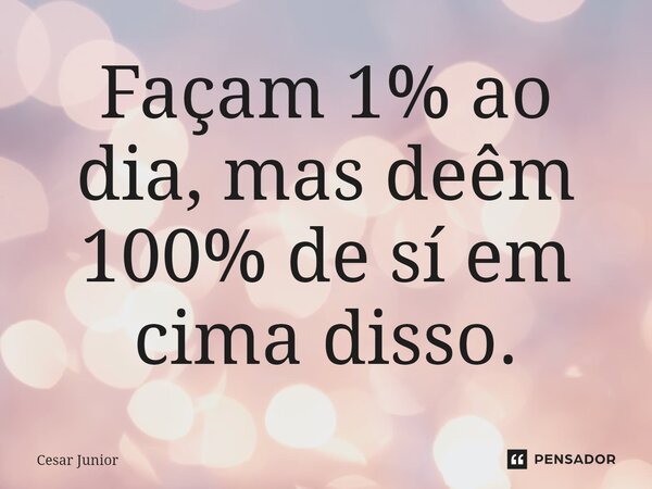 ⁠Façam 1% ao dia, mas deêm 100% de sí em cima disso.... Frase de Cesar Junior.