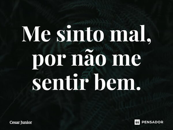 ⁠Me sinto mal, por não me sentir bem.... Frase de Cesar Junior.
