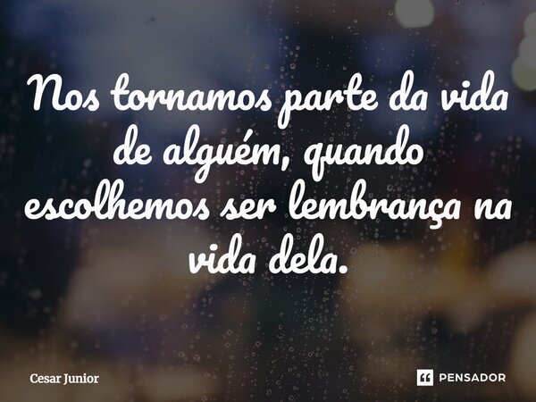 ⁠Nos tornamos parte da vida de alguém, quando escolhemos ser lembrança na vida dela.... Frase de Cesar Junior.