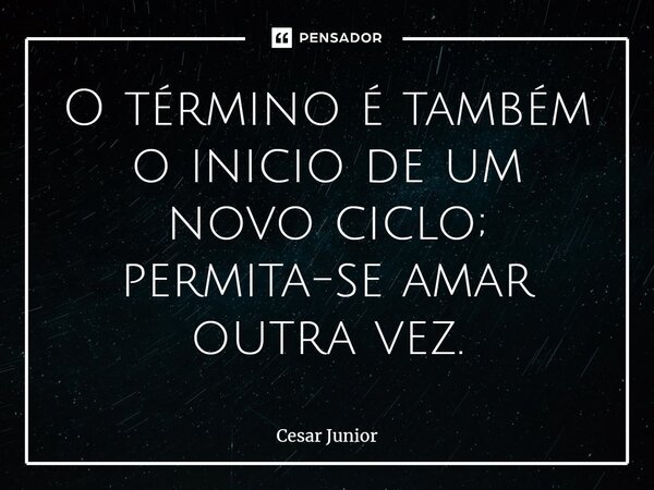 ⁠O término é também o início de um novo ciclo; permita-se amar outra vez.... Frase de Cesar Junior.
