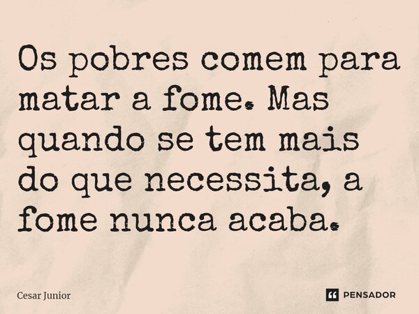 ⁠Os pobres comem para matar a fome. Mas quando se tem mais do que necessita, a fome nunca acaba.... Frase de Cesar Junior.