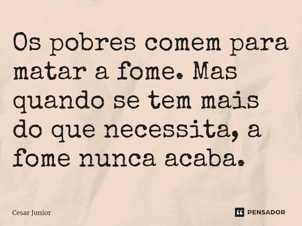 ⁠Os pobres comem para matar a fome. Mas quando se tem mais do que necessita, a fome nunca acaba.... Frase de Cesar Junior.