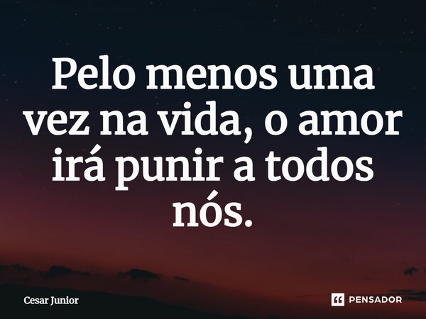 Pelo menos uma vez na vida, o amor irá punir a todos nós.... Frase de Cesar Junior.