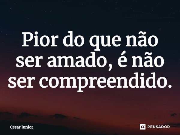 ⁠Pior do que não ser amado, é não ser compreendido.... Frase de Cesar Junior.