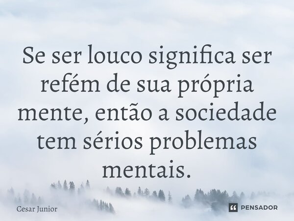 ⁠Se ser louco significa ser refém de sua própria mente, então a sociedade tem sérios problemas mentais.... Frase de Cesar Junior.