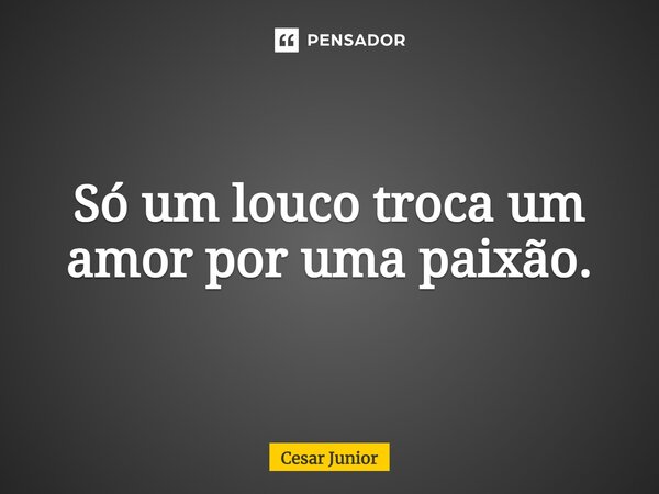 ⁠Só um louco troca um amor por uma paixão.... Frase de Cesar Junior.