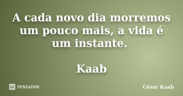 A cada novo dia morremos um pouco mais, a vida é um instante. Kaab... Frase de César Kaab.