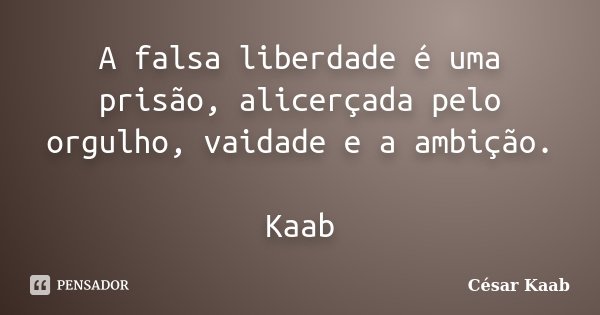 A falsa liberdade é uma prisão, alicerçada pelo orgulho, vaidade e a ambição. Kaab... Frase de César Kaab.