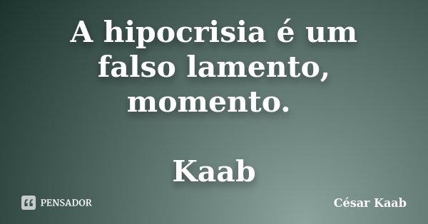 A hipocrisia é um falso lamento, momento. Kaab... Frase de César Kaab.
