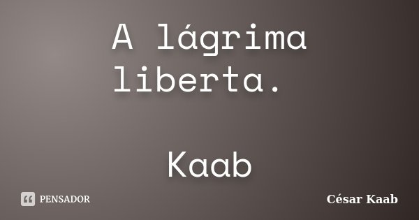 A lágrima liberta. Kaab... Frase de César Kaab.