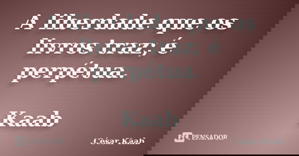 A liberdade que os livros traz; é perpétua. Kaab... Frase de César Kaab.