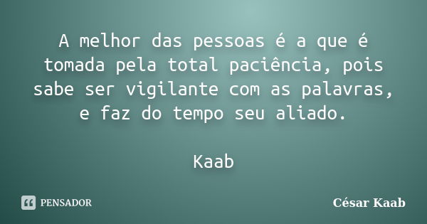 A melhor das pessoas é a que é tomada pela total paciência, pois sabe ser vigilante com as palavras, e faz do tempo seu aliado. Kaab... Frase de César Kaab.