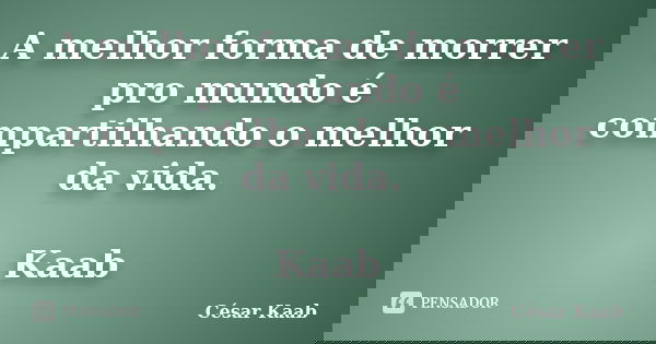 A melhor forma de morrer pro mundo é compartilhando o melhor da vida. Kaab... Frase de César Kaab.
