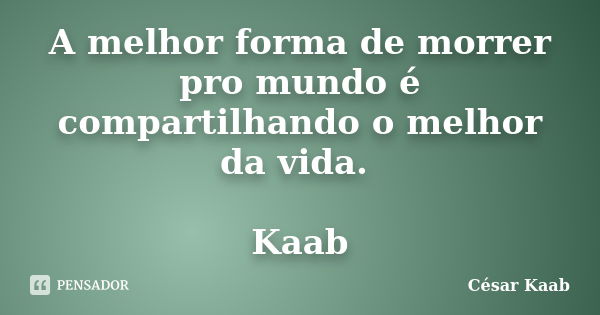 A melhor forma de morrer pro mundo é compartilhando o melhor da vida. Kaab... Frase de César Kaab.