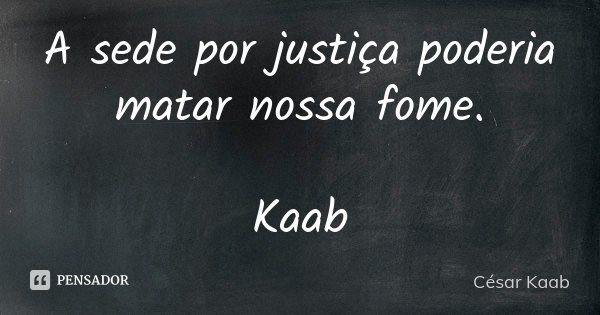 A sede por justiça poderia matar nossa fome. Kaab... Frase de César Kaab.