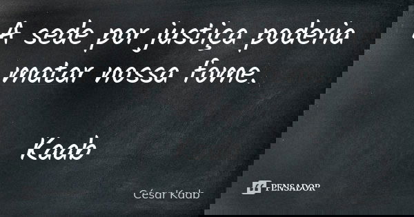 A sede por justiça poderia matar nossa fome. Kaab... Frase de César Kaab.