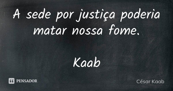 A sede por justiça poderia matar nossa fome. Kaab... Frase de César Kaab.