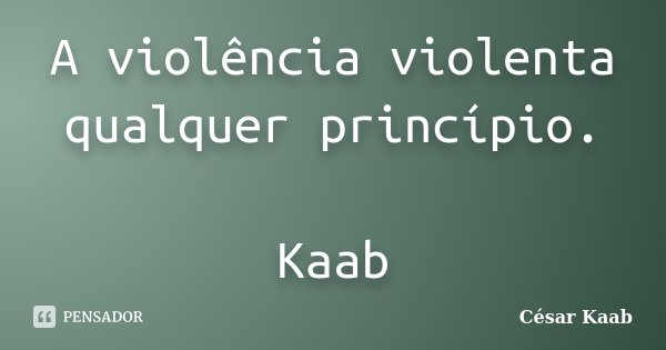 A violência violenta qualquer princípio. Kaab... Frase de César Kaab.