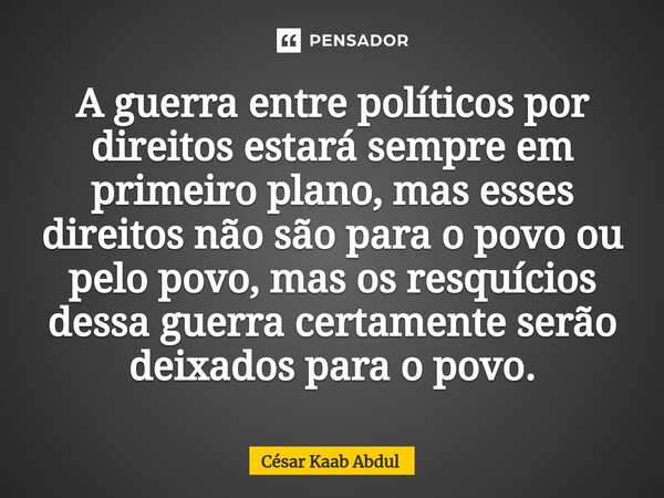 ⁠A guerra entre políticos por direitos estará sempre em primeiro plano, mas esses direitos não são para o povo ou pelo povo, mas os resquícios dessa guerra cert... Frase de César Kaab Abdul.