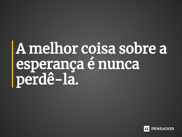 ⁠A melhor coisa sobre a esperança é nunca perdê-la.... Frase de César Kaab Abdul.