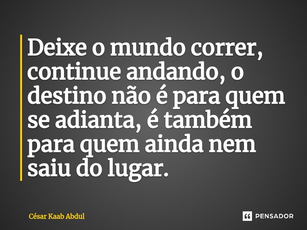 ⁠Deixe o mundo correr, continue andando, o destino não é para quem se adianta, é também para quem ainda nem saiu do lugar.... Frase de César Kaab Abdul.