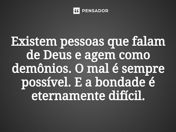 ⁠Existem pessoas que falam de Deus e agem como demônios. O mal é sempre possível. E a bondade é eternamente difícil.... Frase de César Kaab Abdul.