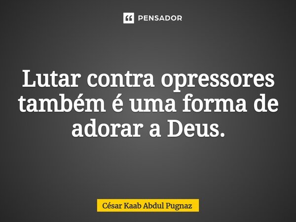 ⁠Lutar contra opressores também é uma forma de adorar a Deus.... Frase de Cesar Kaab Abdul Pugnaz.