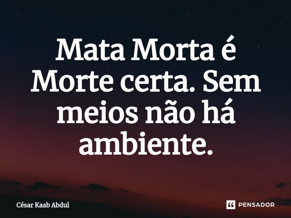 ⁠Mata Morta é Morte certa. Sem meios não há ambiente.... Frase de César Kaab Abdul.