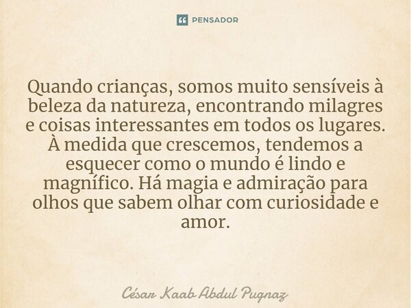 ⁠Quando crianças, somos muito sensíveis à beleza da natureza, encontrando milagres e coisas interessantes em todos os lugares. À medida que crescemos, tendemos ... Frase de Cesar Kaab Abdul Pugnaz.