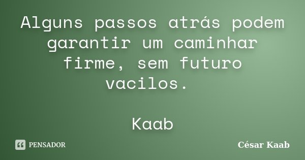 Alguns passos atrás podem garantir um caminhar firme, sem futuro vacilos. Kaab... Frase de César Kaab.