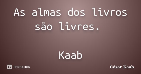 As almas dos livros são livres. Kaab... Frase de César Kaab.