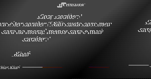 Cara, caráter ! Cara é ter caráter ? Não custa caro meu caro, cara na moral, menos cara e mais caráter ! Kaab... Frase de César Kaab.