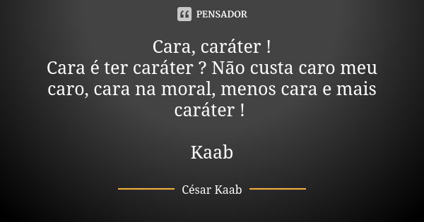 Cara, caráter ! Cara é ter caráter ? Não custa caro meu caro, cara na moral, menos cara e mais caráter ! Kaab... Frase de César Kaab.