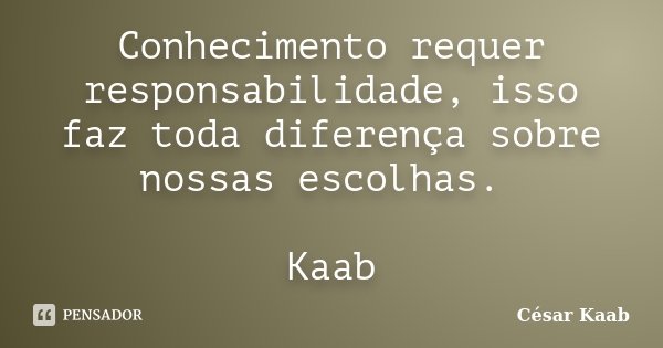 Conhecimento requer responsabilidade, isso faz toda diferença sobre nossas escolhas. Kaab... Frase de César Kaab.