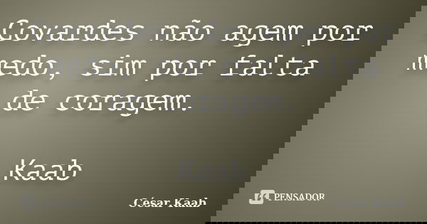 Covardes não agem por medo, sim por falta de coragem. Kaab... Frase de César Kaab.