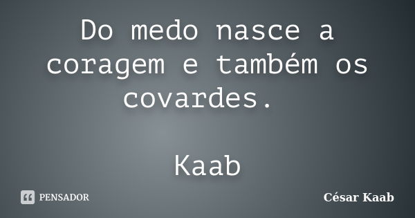 Do medo nasce a coragem e também os covardes. Kaab... Frase de César Kaab.