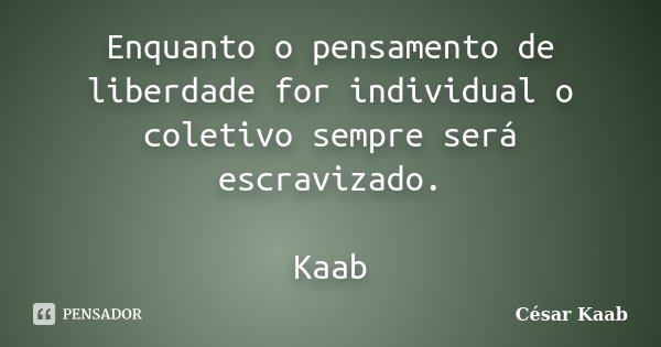 Enquanto o pensamento de liberdade for individual o coletivo sempre será escravizado. Kaab... Frase de César Kaab.