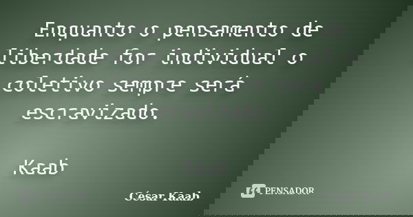 Enquanto o pensamento de liberdade for individual o coletivo sempre será escravizado. Kaab... Frase de César Kaab.