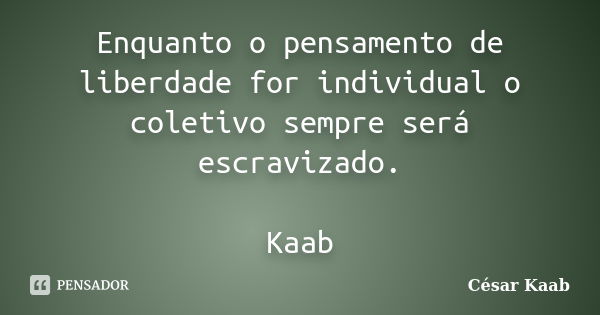 Enquanto o pensamento de liberdade for individual o coletivo sempre será escravizado. Kaab... Frase de César Kaab.