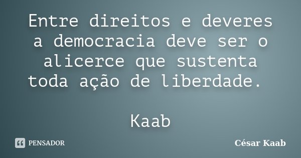 Entre direitos e deveres a democracia deve ser o alicerce que sustenta toda ação de liberdade. Kaab... Frase de César Kaab.