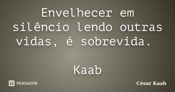 Envelhecer em silêncio lendo outras vidas, é sobrevida. Kaab... Frase de César Kaab.