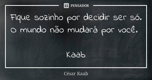 Fique sozinho por decidir ser só. O mundo não mudará por você. Kaab... Frase de César Kaab.