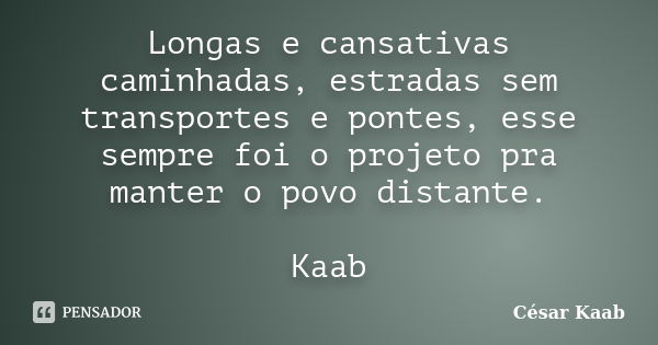 Longas e cansativas caminhadas, estradas sem transportes e pontes, esse sempre foi o projeto pra manter o povo distante. Kaab... Frase de César Kaab.