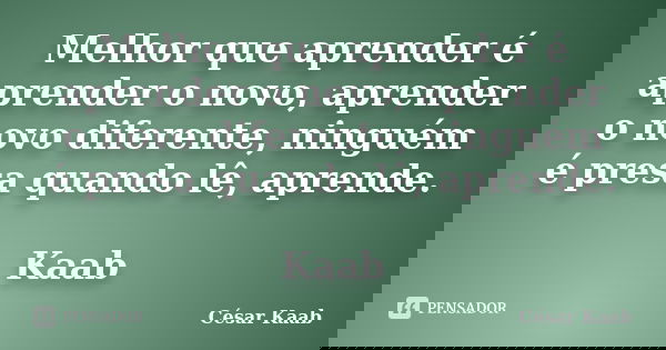 Melhor que aprender é aprender o novo, aprender o novo diferente, ninguém é presa quando lê, aprende. Kaab... Frase de César Kaab.