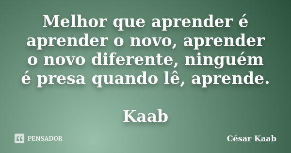 Melhor que aprender é aprender o novo, aprender o novo diferente, ninguém é presa quando lê, aprende. Kaab... Frase de César Kaab.