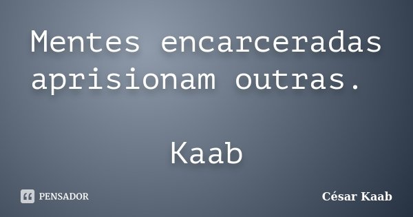 Mentes encarceradas aprisionam outras. Kaab... Frase de César Kaab.